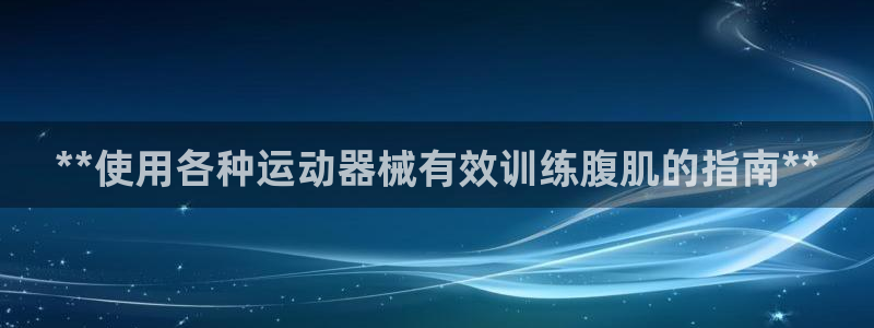 尊龙凯时正规吗：**使用各种运动器械有效训练腹肌的指