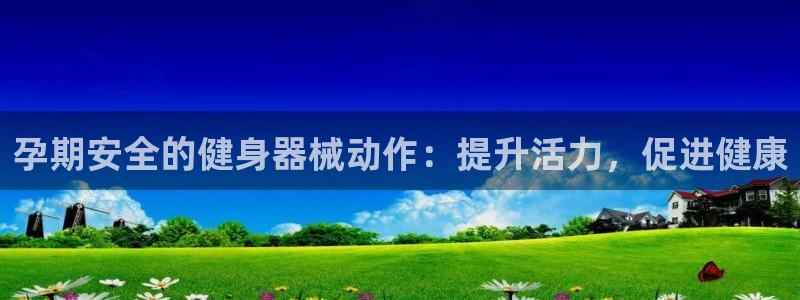 最新凯时官网网址：孕期安全的健身器械动作：提升活力，