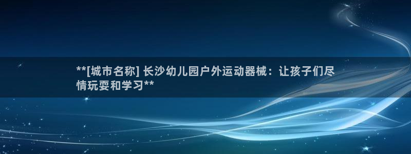 尊龙人生就是博首页：**[城市名称] 长沙幼儿园户外